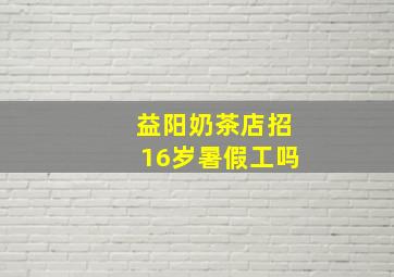 益阳奶茶店招16岁暑假工吗