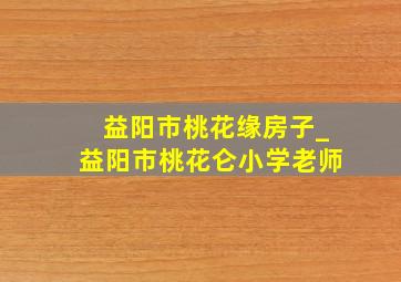 益阳市桃花缘房子_益阳市桃花仑小学老师