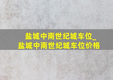 盐城中南世纪城车位_盐城中南世纪城车位价格