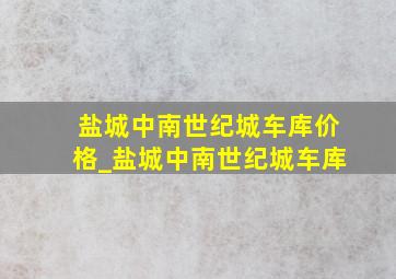 盐城中南世纪城车库价格_盐城中南世纪城车库