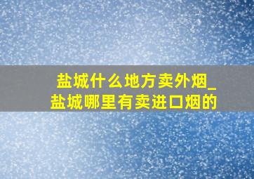 盐城什么地方卖外烟_盐城哪里有卖进口烟的