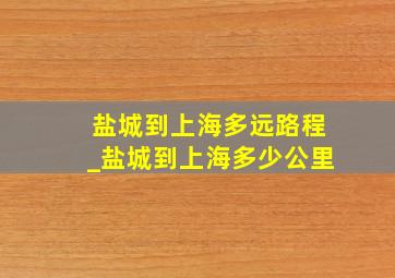 盐城到上海多远路程_盐城到上海多少公里