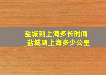 盐城到上海多长时间_盐城到上海多少公里