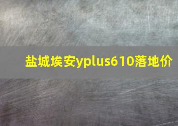 盐城埃安yplus610落地价