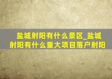 盐城射阳有什么景区_盐城射阳有什么重大项目落户射阳