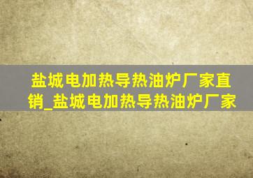 盐城电加热导热油炉厂家直销_盐城电加热导热油炉厂家