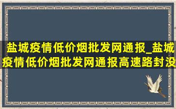 盐城疫情(低价烟批发网)通报_盐城疫情(低价烟批发网)通报高速路封没有