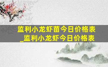 监利小龙虾苗今日价格表_监利小龙虾今日价格表