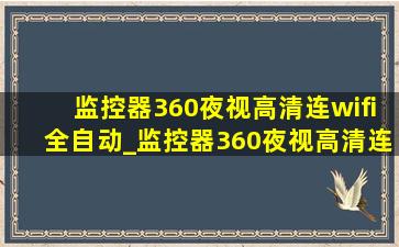 监控器360夜视高清连wifi全自动_监控器360夜视高清连wifi怎么操作