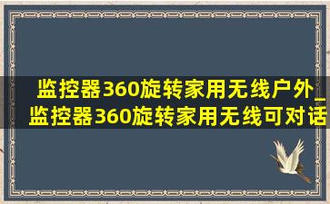 监控器360旋转家用无线户外_监控器360旋转家用无线可对话多少钱