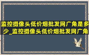 监控摄像头(低价烟批发网)广角是多少_监控摄像头(低价烟批发网)广角