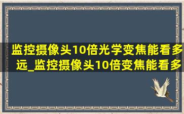 监控摄像头10倍光学变焦能看多远_监控摄像头10倍变焦能看多少米