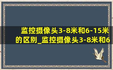 监控摄像头3-8米和6-15米的区别_监控摄像头3-8米和6-15米区别