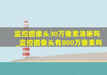 监控摄像头30万像素清晰吗_监控摄像头有800万像素吗