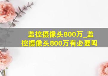 监控摄像头800万_监控摄像头800万有必要吗