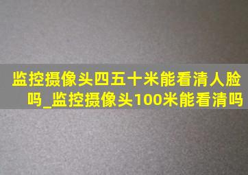 监控摄像头四五十米能看清人脸吗_监控摄像头100米能看清吗