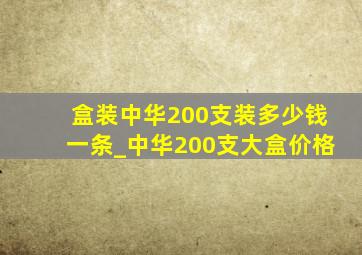 盒装中华200支装多少钱一条_中华200支大盒价格