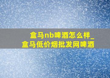 盒马nb啤酒怎么样_盒马(低价烟批发网)啤酒