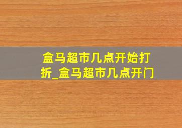 盒马超市几点开始打折_盒马超市几点开门