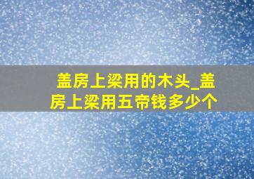 盖房上梁用的木头_盖房上梁用五帝钱多少个