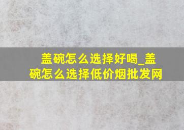 盖碗怎么选择好喝_盖碗怎么选择(低价烟批发网)