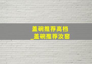 盖碗推荐高档_盖碗推荐汝窑