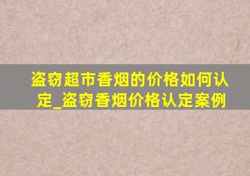 盗窃超市香烟的价格如何认定_盗窃香烟价格认定案例