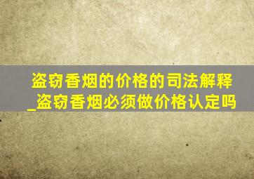 盗窃香烟的价格的司法解释_盗窃香烟必须做价格认定吗