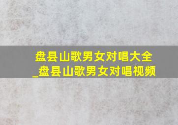 盘县山歌男女对唱大全_盘县山歌男女对唱视频