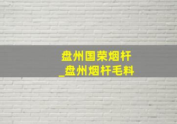 盘州国荣烟杆_盘州烟杆毛料