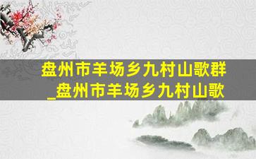 盘州市羊场乡九村山歌群_盘州市羊场乡九村山歌