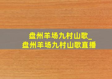 盘州羊场九村山歌_盘州羊场九村山歌直播