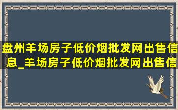 盘州羊场房子(低价烟批发网)出售信息_羊场房子(低价烟批发网)出售信息