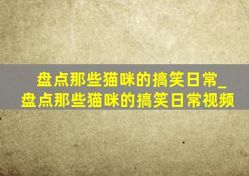 盘点那些猫咪的搞笑日常_盘点那些猫咪的搞笑日常视频