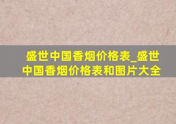 盛世中国香烟价格表_盛世中国香烟价格表和图片大全