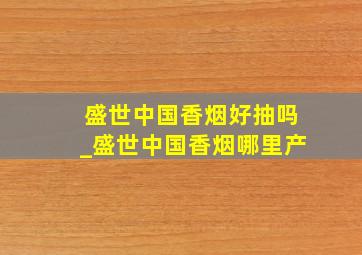 盛世中国香烟好抽吗_盛世中国香烟哪里产