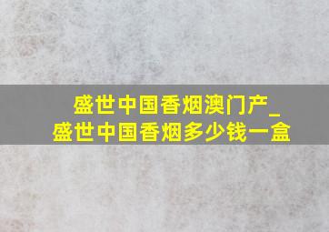 盛世中国香烟澳门产_盛世中国香烟多少钱一盒