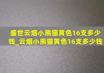 盛世云烟小熊猫黄色16支多少钱_云烟小熊猫黄色16支多少钱