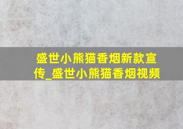 盛世小熊猫香烟新款宣传_盛世小熊猫香烟视频