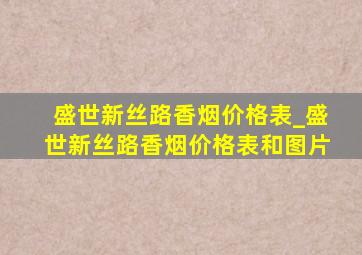 盛世新丝路香烟价格表_盛世新丝路香烟价格表和图片