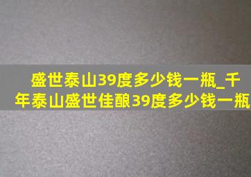 盛世泰山39度多少钱一瓶_千年泰山盛世佳酿39度多少钱一瓶