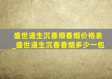 盛世道生沉香细香烟价格表_盛世道生沉香香烟多少一包