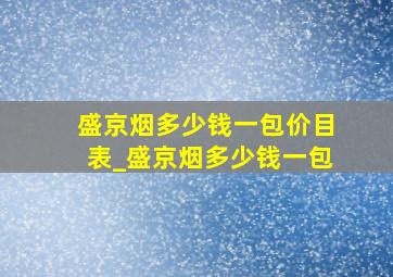 盛京烟多少钱一包价目表_盛京烟多少钱一包