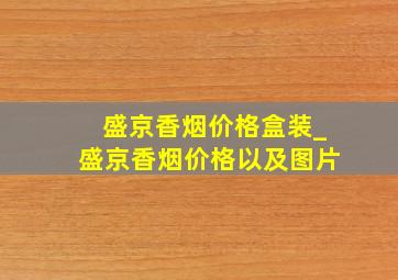 盛京香烟价格盒装_盛京香烟价格以及图片