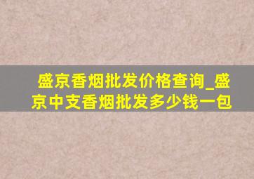 盛京香烟批发价格查询_盛京中支香烟批发多少钱一包