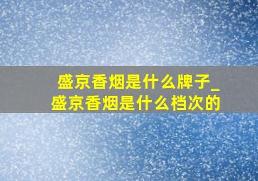 盛京香烟是什么牌子_盛京香烟是什么档次的