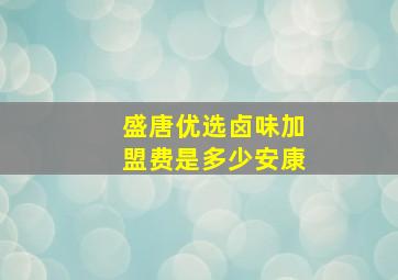 盛唐优选卤味加盟费是多少安康