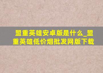 盟重英雄安卓版是什么_盟重英雄(低价烟批发网)版下载