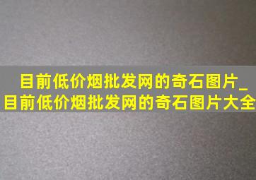 目前(低价烟批发网)的奇石图片_目前(低价烟批发网)的奇石图片大全