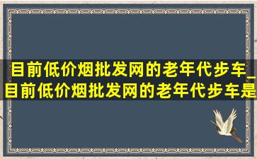 目前(低价烟批发网)的老年代步车_目前(低价烟批发网)的老年代步车是哪些